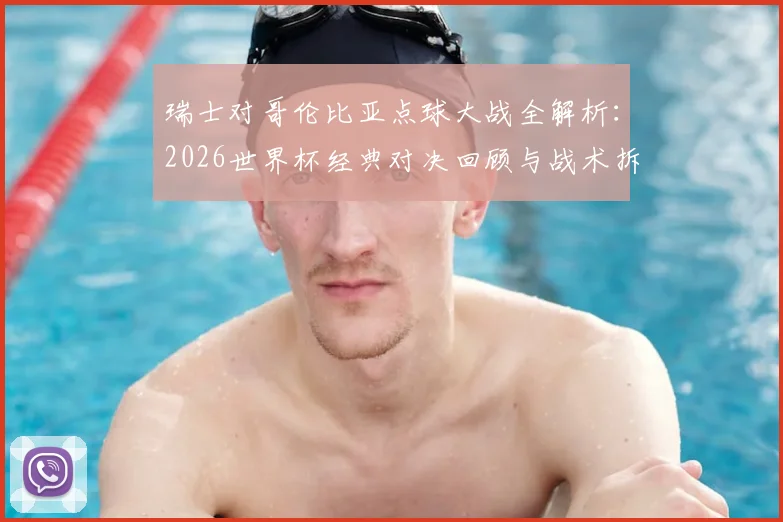 瑞士对哥伦比亚点球大战全解析：2026世界杯经典对决回顾与战术拆解