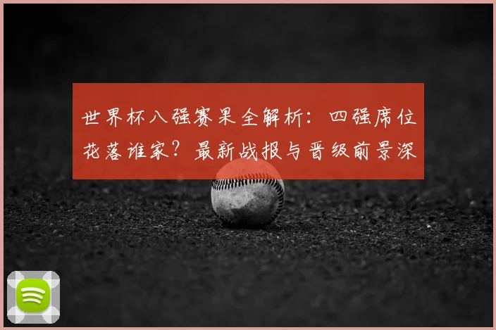 世界杯八强赛果全解析:四强席位花落谁家?最新战报与晋级前景深度解读