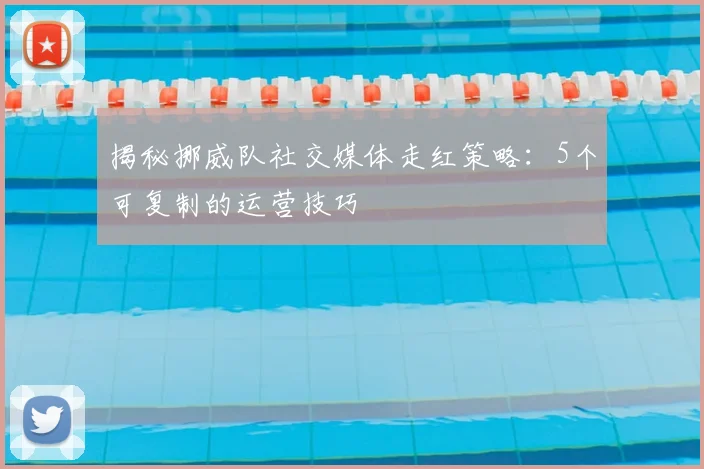 揭秘挪威队社交媒体走红策略：5个可复制的运营技巧