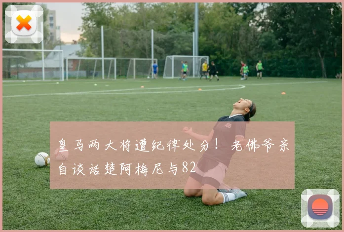 皇马两大将遭纪律处分！老佛爷亲自谈话楚阿梅尼与82