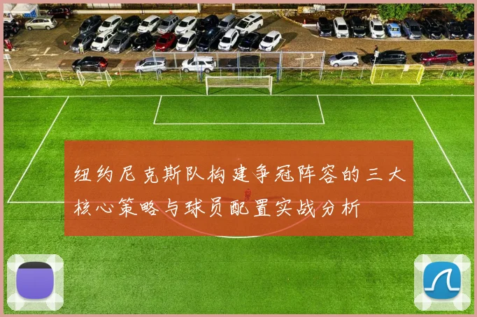 纽约尼克斯队构建争冠阵容的三大核心策略与球员配置实战分析