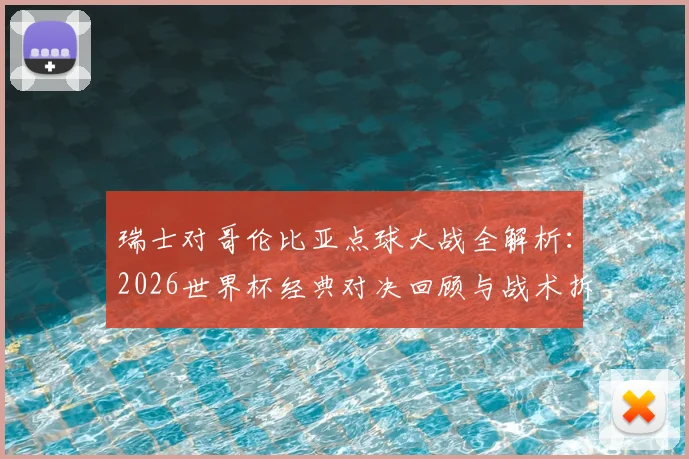 瑞士对哥伦比亚点球大战全解析:2026世界杯经典对决回顾与战术拆解