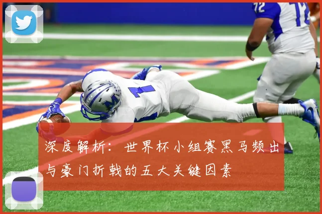 深度解析：世界杯小组赛黑马频出与豪门折戟的五大关键因素