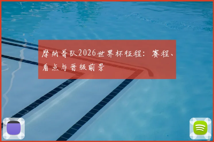 摩纳哥队2026世界杯征程：赛程、看点与晋级前景