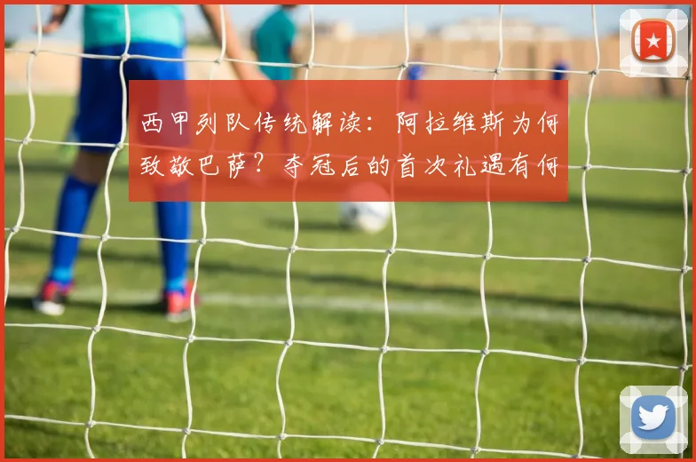 西甲列队传统解读:阿拉维斯为何致敬巴萨?夺冠后的首次礼遇有何深意