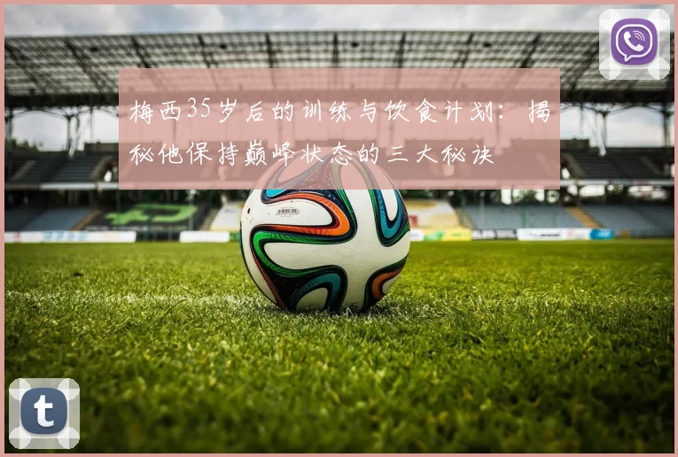 梅西35岁后的训练与饮食计划：揭秘他保持巅峰状态的三大秘诀