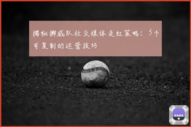 揭秘挪威队社交媒体走红策略:5个可复制的运营技巧