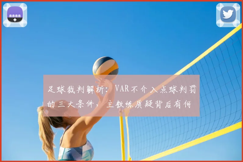 足球裁判解析：VAR不介入点球判罚的三大条件，主教练质疑背后有何规则？