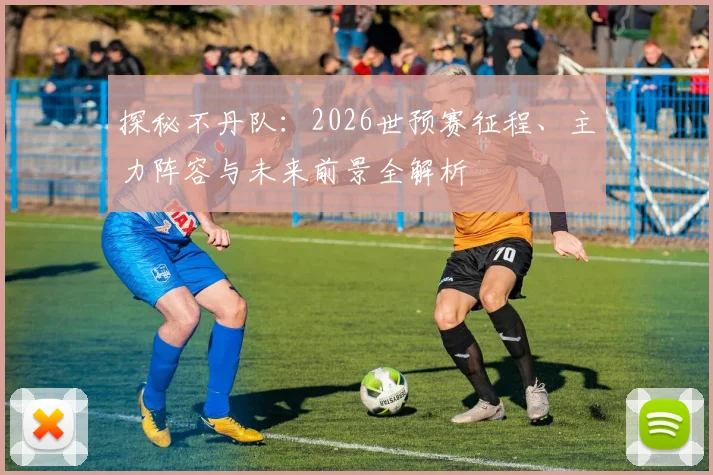 探秘不丹队：2026世预赛征程、主力阵容与未来前景全解析