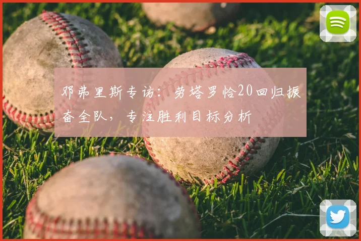 邓弗里斯专访:劳塔罗恰20回归振奋全队,专注胜利目标分析