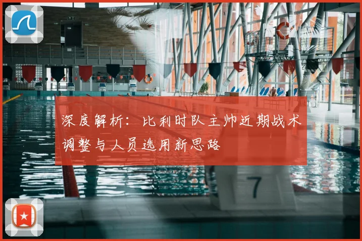 深度解析:比利时队主帅近期战术调整与人员选用新思路