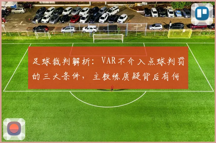 足球裁判解析:VAR不介入点球判罚的三大条件,主教练质疑背后有何规则?