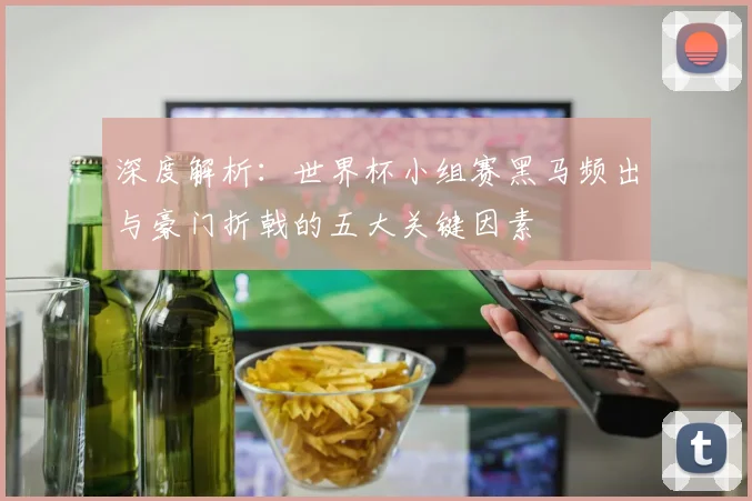 深度解析：世界杯小组赛黑马频出与豪门折戟的五大关键因素