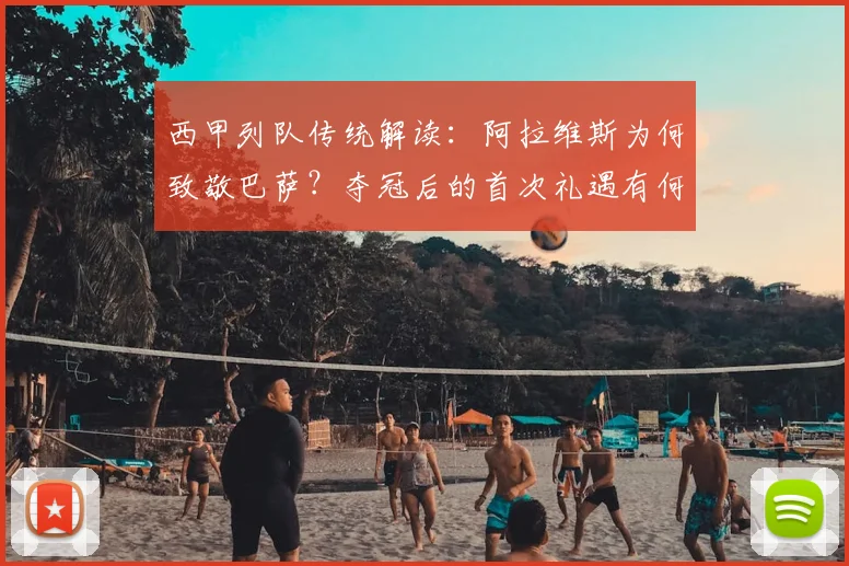 西甲列队传统解读：阿拉维斯为何致敬巴萨？夺冠后的首次礼遇有何深意