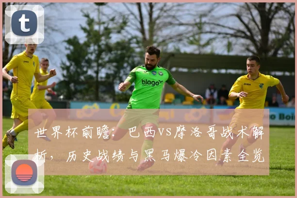 世界杯前瞻：巴西vs摩洛哥战术解析，历史战绩与黑马爆冷因素全览