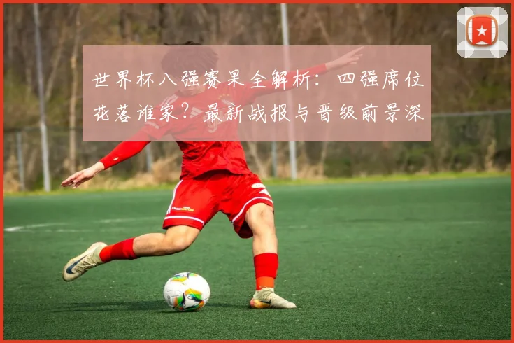 世界杯八强赛果全解析：四强席位花落谁家？最新战报与晋级前景深度解读