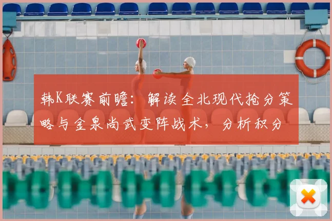 韩K联赛前瞻:解读全北现代抢分策略与金泉尚武变阵战术,分析积分榜关键形势
